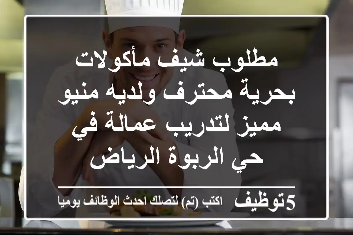 مطلوب شيف مأكولات بحرية محترف ولديه منيو مميز لتدريب عمالة في حي الربوة الرياض