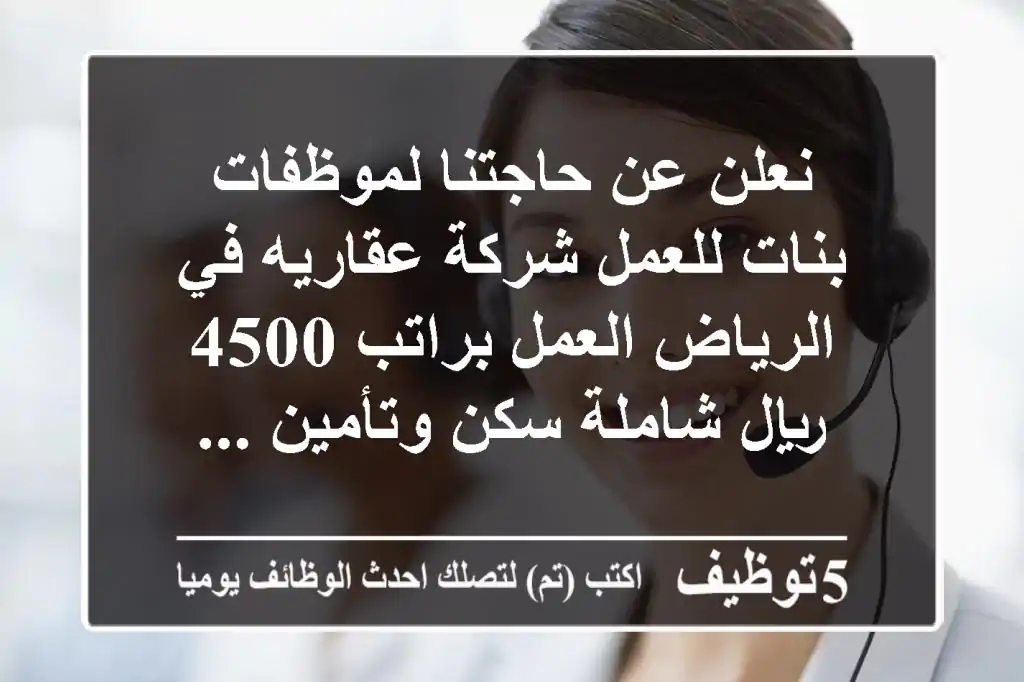 نعلن عن حاجتنا لموظفات بنات للعمل شركة عقاريه في الرياض العمل براتب 4500 ريال شاملة سكن وتأمين ...