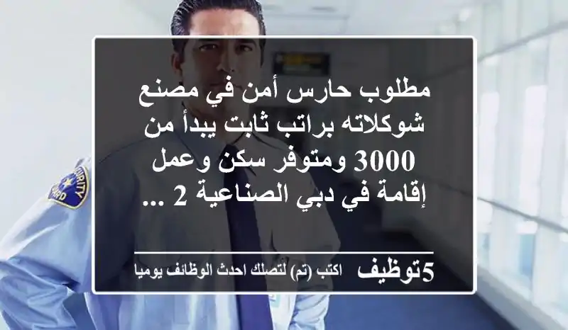مطلوب حارس أمن في مصنع شوكلاته براتب ثابت يبدأ من 3000 ومتوفر سكن وعمل إقامة في دبي الصناعية 2 ...