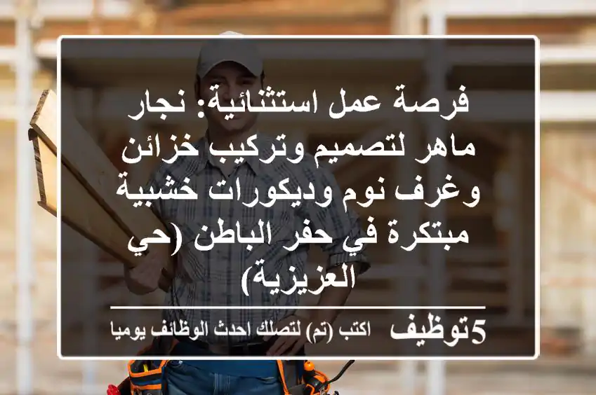 فرصة عمل استثنائية: نجار ماهر لتصميم وتركيب خزائن وغرف نوم وديكورات خشبية مبتكرة في حفر الباطن (حي العزيزية)