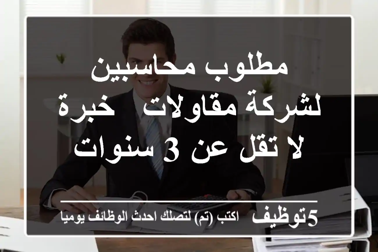 مطلوب محاسبين لشركة مقاولات - خبرة لا تقل عن 3 سنوات