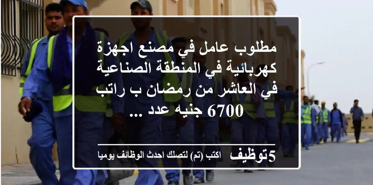 مطلوب عامل في مصنع اجهزة كهربائية في المنطقة الصناعية في العاشر من رمضان ب راتب 6700 جنيه عدد ...