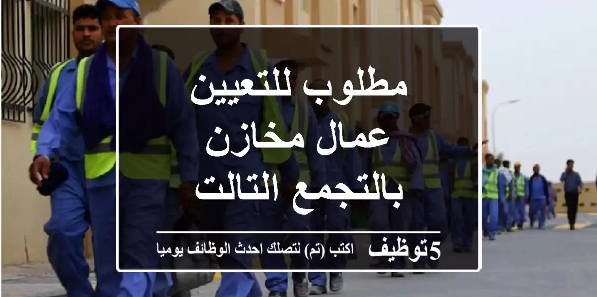 مطلوب للتعيين - عمال مخازن بالتجمع التالت